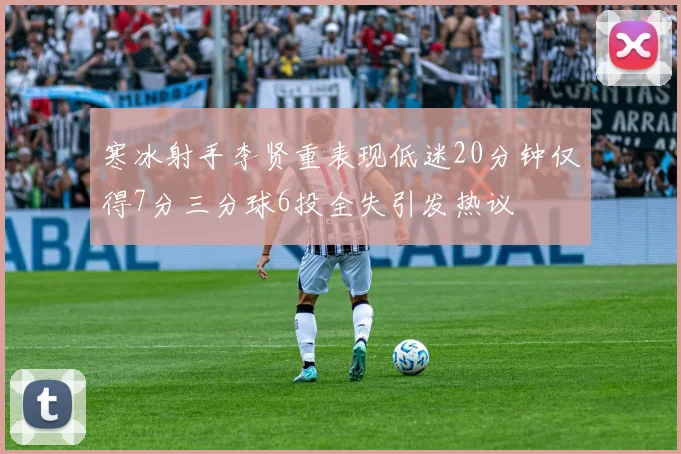 寒冰射手李贤重表现低迷20分钟仅得7分三分球6投全失引发热议