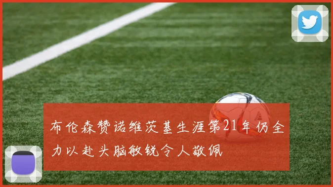 布伦森赞诺维茨基生涯第21年仍全力以赴头脑敏锐令人敬佩