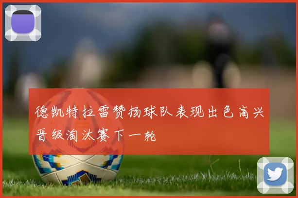 德凯特拉雷赞扬球队表现出色高兴晋级淘汰赛下一轮