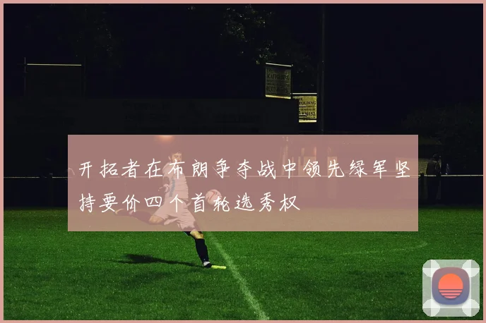 开拓者在布朗争夺战中领先绿军坚持要价四个首轮选秀权