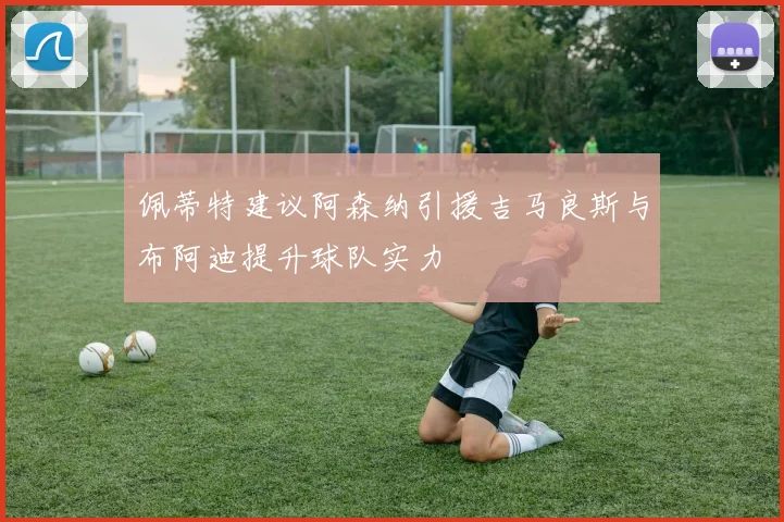 佩蒂特建议阿森纳引援吉马良斯与布阿迪提升球队实力