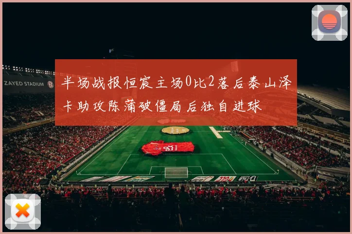 半场战报恒宸主场0比2落后泰山泽卡助攻陈蒲破僵局后独自进球