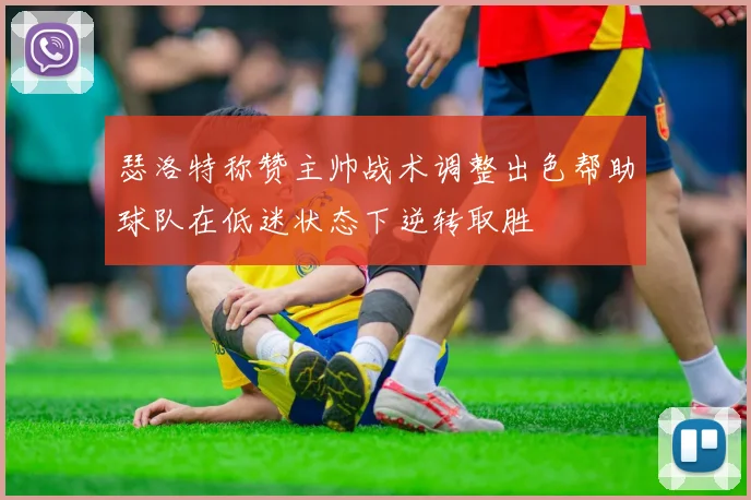 瑟洛特称赞主帅战术调整出色帮助球队在低迷状态下逆转取胜