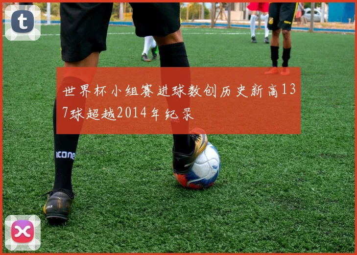 世界杯小组赛进球数创历史新高137球超越2014年纪录