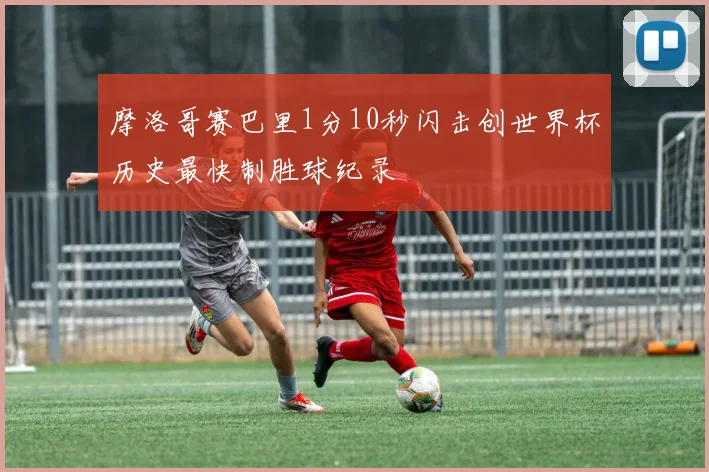 摩洛哥赛巴里1分10秒闪击创世界杯历史最快制胜球纪录