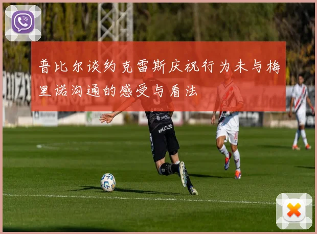 普比尔谈约克雷斯庆祝行为未与梅里诺沟通的感受与看法