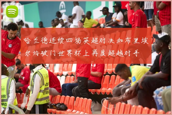 哈兰德连续四场英超对决加布里埃尔均破门世界杯上再度超越对手