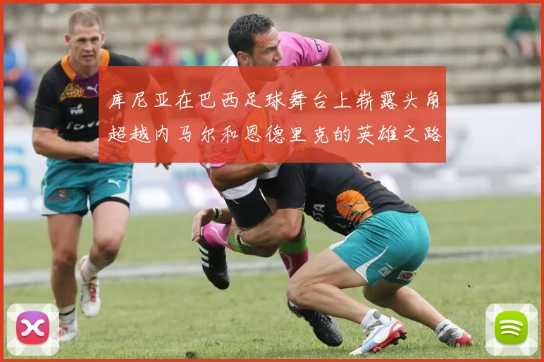 库尼亚在巴西足球舞台上崭露头角超越内马尔和恩德里克的英雄之路
