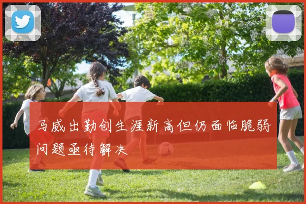 马威出勤创生涯新高但仍面临脆弱问题亟待解决