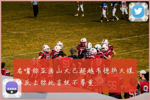 名嘴称亚历山大已超越韦德热火媒体反击称此言极不尊重