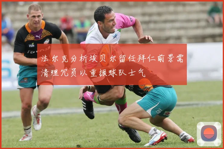 法尔克分析埃贝尔留任拜仁前景需清理冗员以重振球队士气