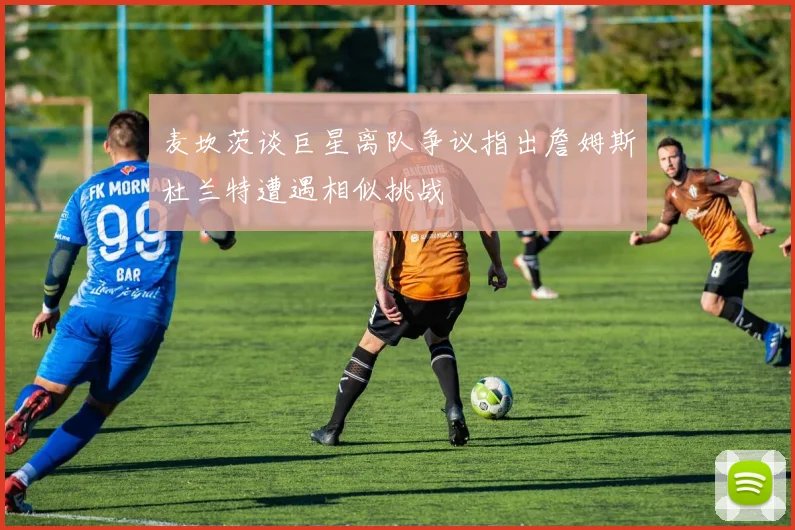 麦坎茨谈巨星离队争议指出詹姆斯杜兰特遭遇相似挑战
