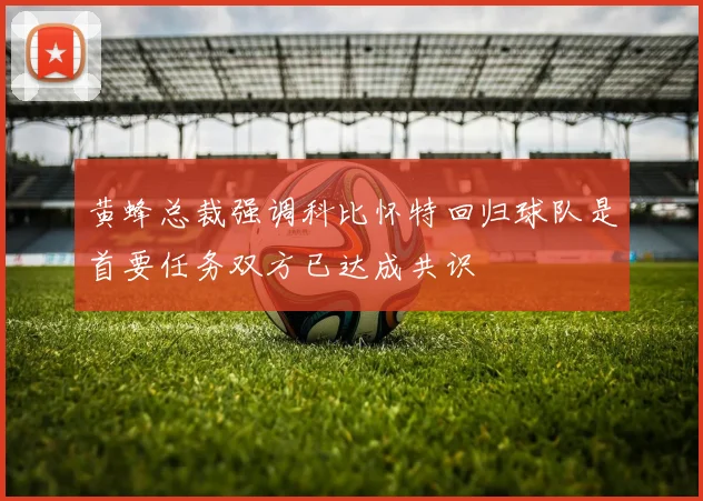 黄蜂总裁强调科比怀特回归球队是首要任务双方已达成共识