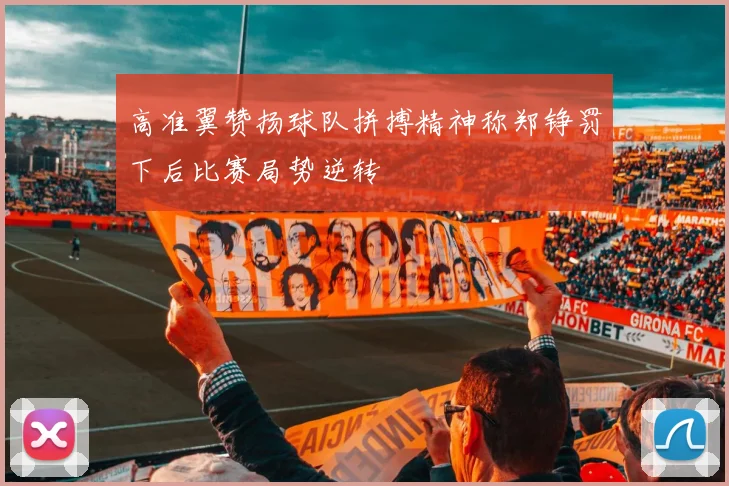 高准翼赞扬球队拼搏精神称郑铮罚下后比赛局势逆转