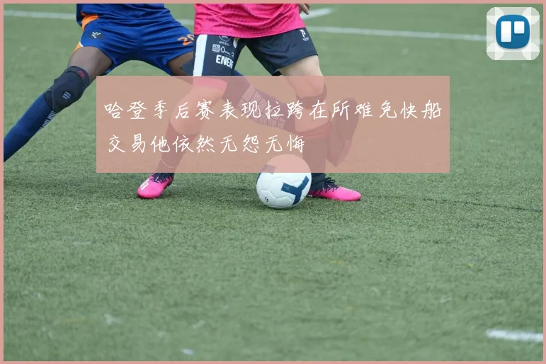 哈登季后赛表现拉跨在所难免快船交易他依然无怨无悔