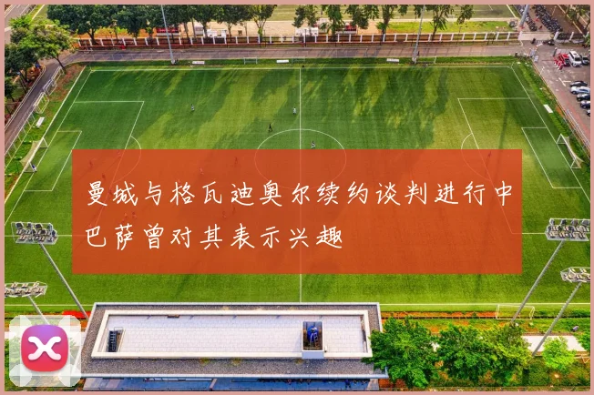 曼城与格瓦迪奥尔续约谈判进行中巴萨曾对其表示兴趣