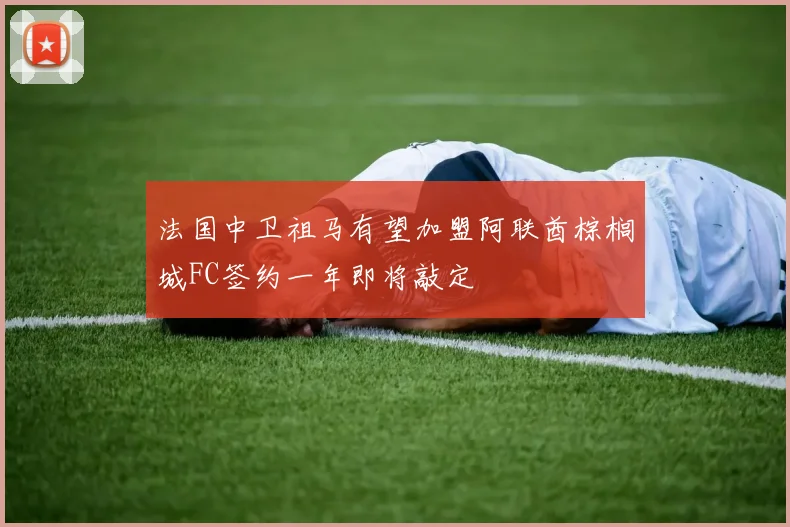 法国中卫祖马有望加盟阿联酋棕榈城FC签约一年即将敲定