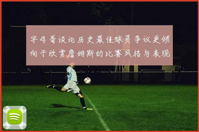 字母哥谈论历史最佳球员争议更倾向于欣赏詹姆斯的比赛风格与表现