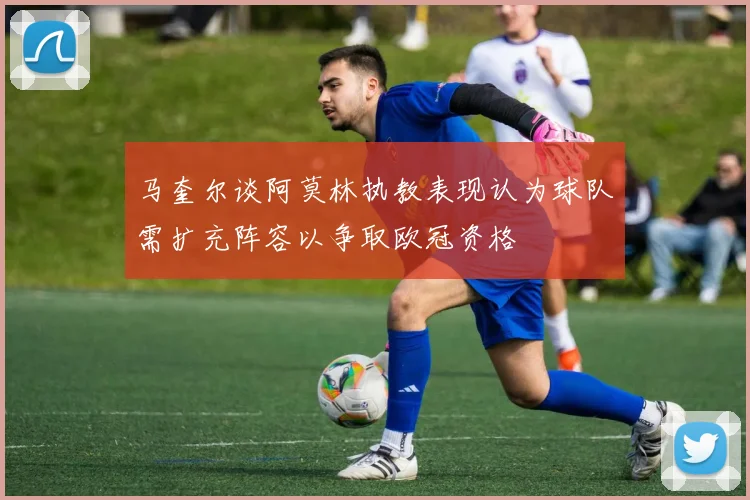 马奎尔谈阿莫林执教表现认为球队需扩充阵容以争取欧冠资格