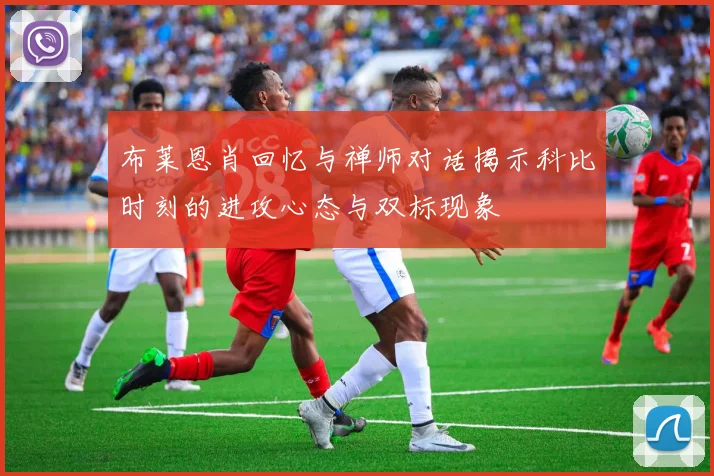 布莱恩肖回忆与禅师对话揭示科比时刻的进攻心态与双标现象