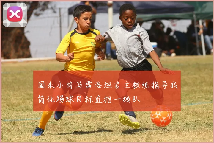 国米小将马雷洛坦言主教练指导我简化踢球目标直指一线队